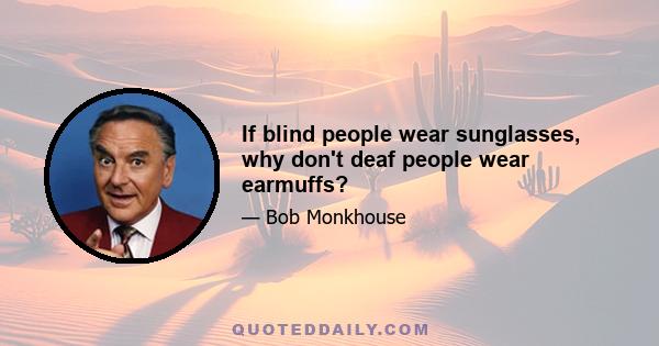 If blind people wear sunglasses, why don't deaf people wear earmuffs?