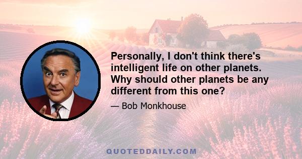 Personally, I don't think there's intelligent life on other planets. Why should other planets be any different from this one?
