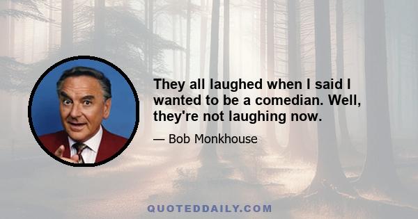 They all laughed when I said I wanted to be a comedian. Well, they're not laughing now.