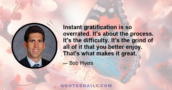 Instant gratification is so overrated. It's about the process. It's the difficulty. It's the grind of all of it that you better enjoy. That's what makes it great.