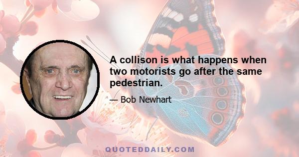 A collison is what happens when two motorists go after the same pedestrian.