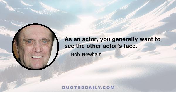 As an actor, you generally want to see the other actor's face.