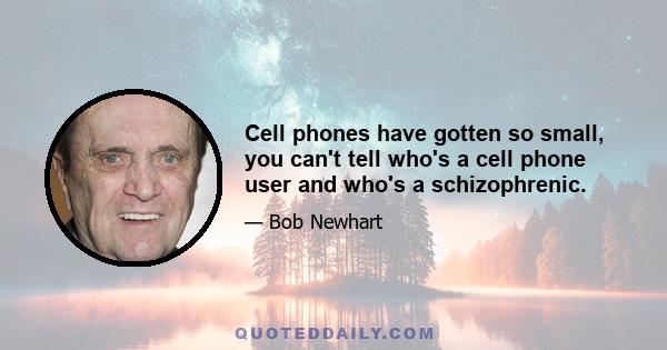 Cell phones have gotten so small, you can't tell who's a cell phone user and who's a schizophrenic.