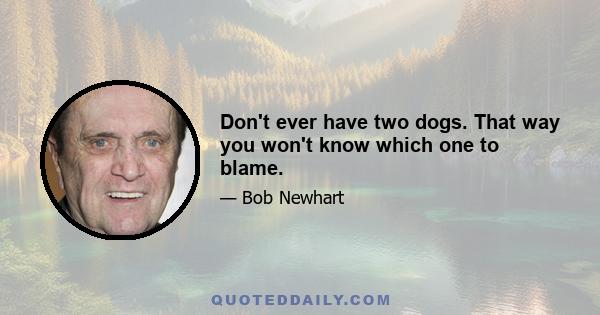 Don't ever have two dogs. That way you won't know which one to blame.