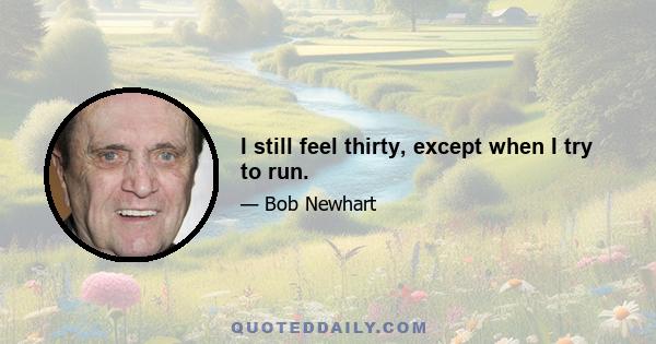 I still feel thirty, except when I try to run.