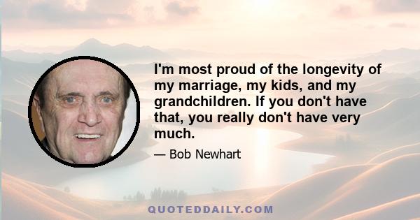 I'm most proud of the longevity of my marriage, my kids, and my grandchildren. If you don't have that, you really don't have very much.