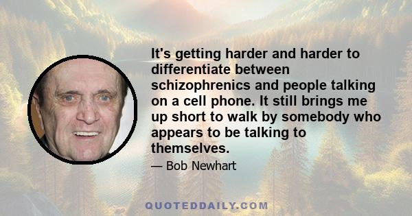 It's getting harder and harder to differentiate between schizophrenics and people talking on a cell phone. It still brings me up short to walk by somebody who appears to be talking to themselves.