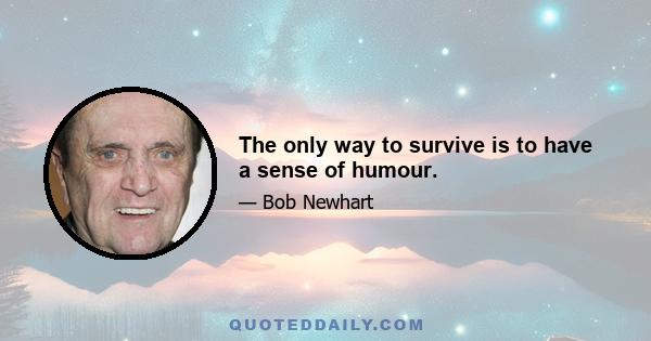 The only way to survive is to have a sense of humour.