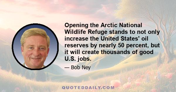 Opening the Arctic National Wildlife Refuge stands to not only increase the United States' oil reserves by nearly 50 percent, but it will create thousands of good U.S. jobs.