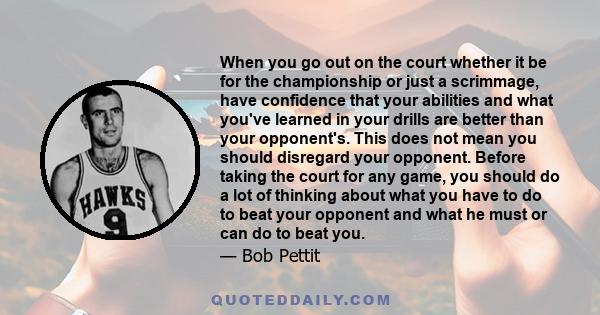 When you go out on the court whether it be for the championship or just a scrimmage, have confidence that your abilities and what you've learned in your drills are better than your opponent's. This does not mean you