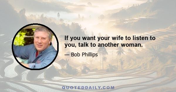 If you want your wife to listen to you, talk to another woman.