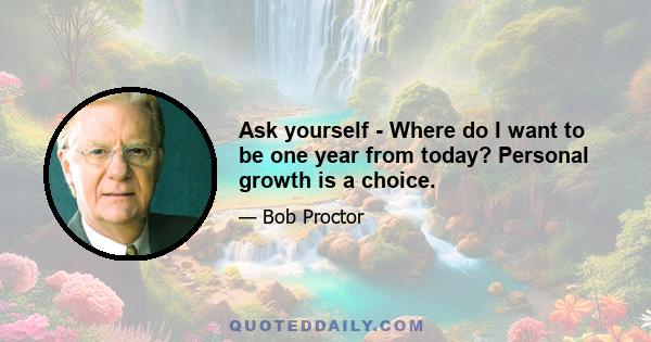 Ask yourself - Where do I want to be one year from today? Personal growth is a choice.