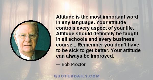 Attitude is the most important word in any language. Your attitude controls every aspect of your life. Attitude should definitely be taught in all schools and every business course... Remember you don't have to be sick