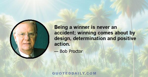 Being a winner is never an accident; winning comes about by design, determination and positive action.