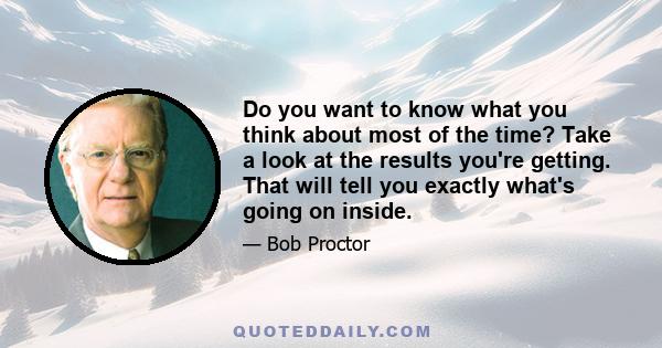 Do you want to know what you think about most of the time? Take a look at the results you're getting. That will tell you exactly what's going on inside.