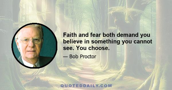 Faith and fear both demand you believe in something you cannot see. You choose.