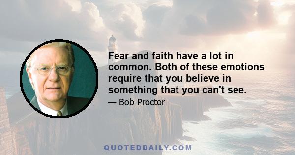 Fear and faith have a lot in common. Both of these emotions require that you believe in something that you can't see.