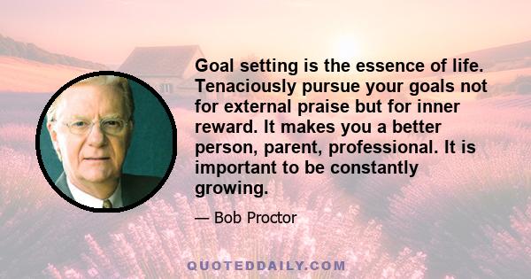 Goal setting is the essence of life. Tenaciously pursue your goals not for external praise but for inner reward. It makes you a better person, parent, professional. It is important to be constantly growing.