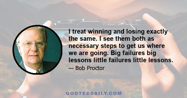 I treat winning and losing exactly the same. I see them both as necessary steps to get us where we are going. Big failures big lessons little failures little lessons.