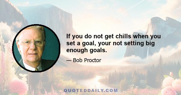 If you do not get chills when you set a goal, your not setting big enough goals.