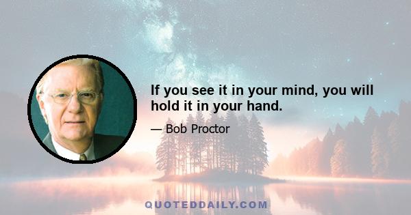 If you see it in your mind, you will hold it in your hand.