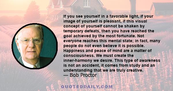 If you see yourself in a favorable light, if your image of yourself is pleasant, if this visual concept of yourself cannot be shaken by temporary defeats, then you have reached the goal achieved by the most fortunate.