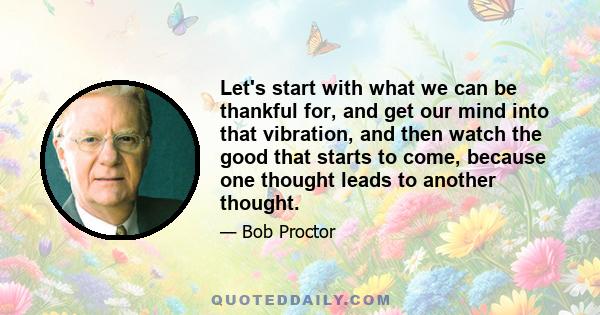 Let's start with what we can be thankful for, and get our mind into that vibration, and then watch the good that starts to come, because one thought leads to another thought.