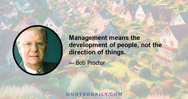 Management means the development of people, not the direction of things.