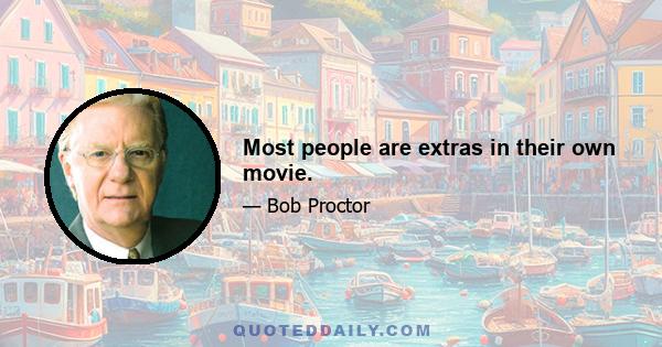 Most people are extras in their own movie.