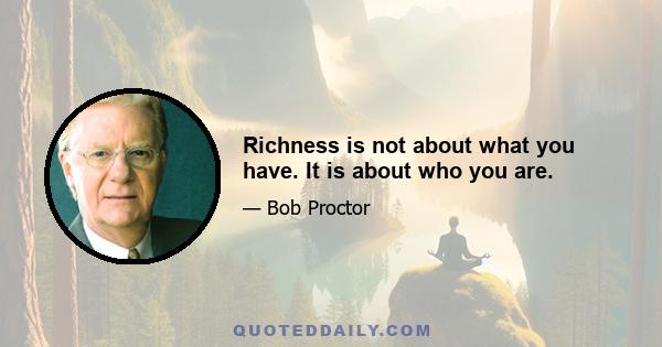 Richness is not about what you have. It is about who you are.