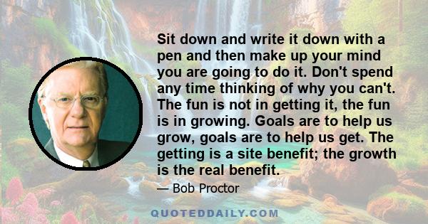 Sit down and write it down with a pen and then make up your mind you are going to do it. Don't spend any time thinking of why you can't. The fun is not in getting it, the fun is in growing. Goals are to help us grow,