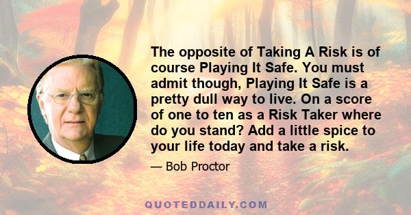 The opposite of Taking A Risk is of course Playing It Safe. You must admit though, Playing It Safe is a pretty dull way to live. On a score of one to ten as a Risk Taker where do you stand? Add a little spice to your