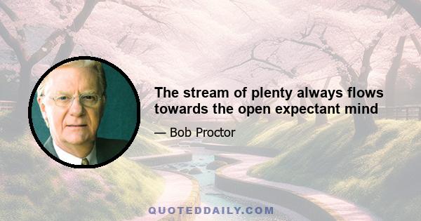 The stream of plenty always flows towards the open expectant mind