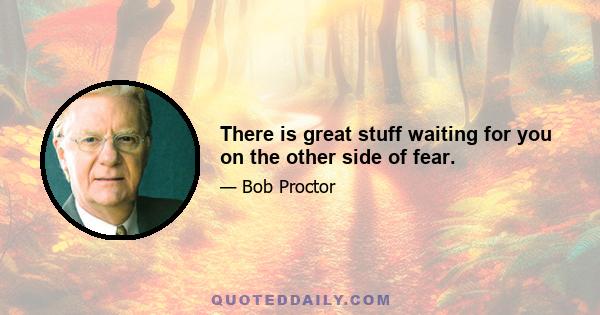 There is great stuff waiting for you on the other side of fear.