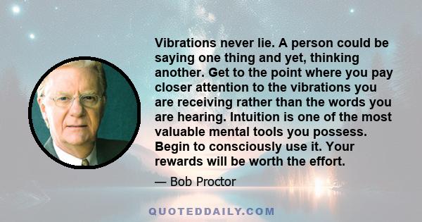 Vibrations never lie. A person could be saying one thing and yet, thinking another. Get to the point where you pay closer attention to the vibrations you are receiving rather than the words you are hearing. Intuition is 