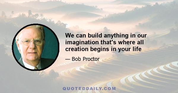 We can build anything in our imagination that's where all creation begins in your life