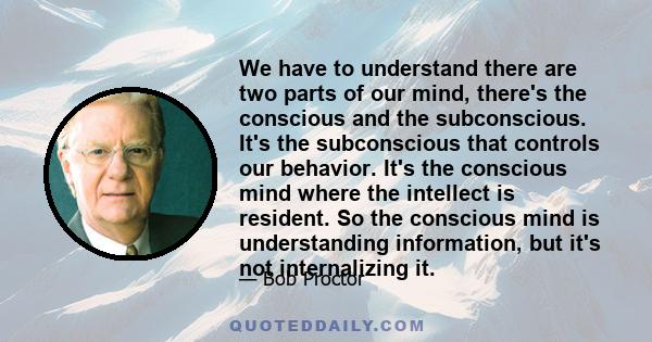 We have to understand there are two parts of our mind, there's the conscious and the subconscious. It's the subconscious that controls our behavior. It's the conscious mind where the intellect is resident. So the