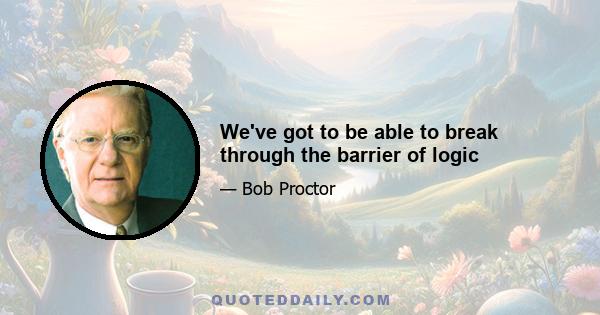 We've got to be able to break through the barrier of logic