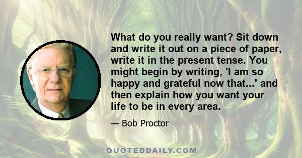 What do you really want? Sit down and write it out on a piece of paper. Write it in the present tense.