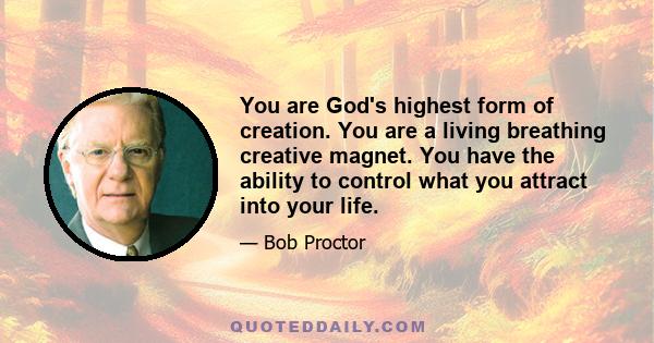 You are God's highest form of creation. You are a living breathing creative magnet. You have the ability to control what you attract into your life.