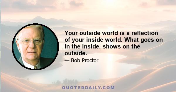 Your outside world is a reflection of your inside world. What goes on in the inside, shows on the outside.