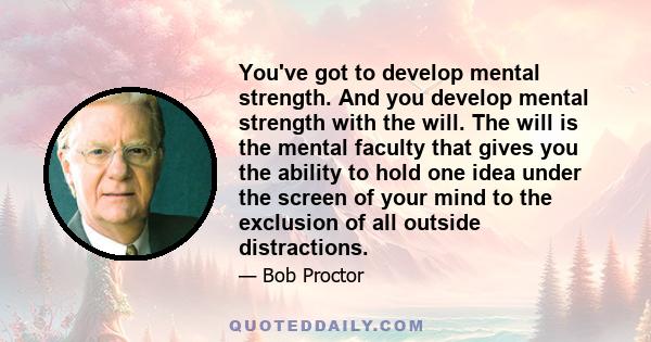 You've got to develop mental strength. And you develop mental strength with the will. The will is the mental faculty that gives you the ability to hold one idea under the screen of your mind to the exclusion of all