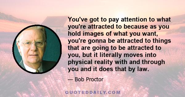 You've got to pay attention to what you're attracted to because as you hold images of what you want, you're gonna be attracted to things that are going to be attracted to you, but it literally moves into physical