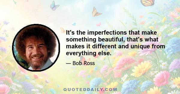 It's the imperfections that make something beautiful, that's what makes it different and unique from everything else.