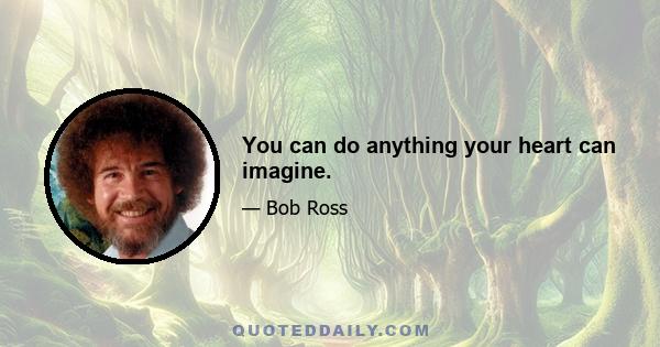 You can do anything your heart can imagine.