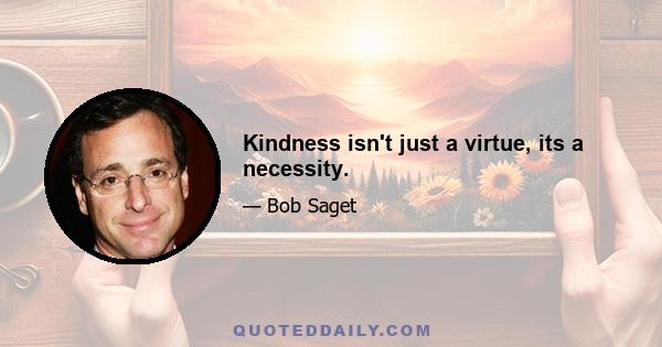 Kindness isn't just a virtue, its a necessity.