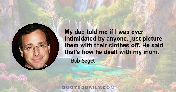 My dad told me if I was ever intimidated by anyone, just picture them with their clothes off. He said that's how he dealt with my mom.