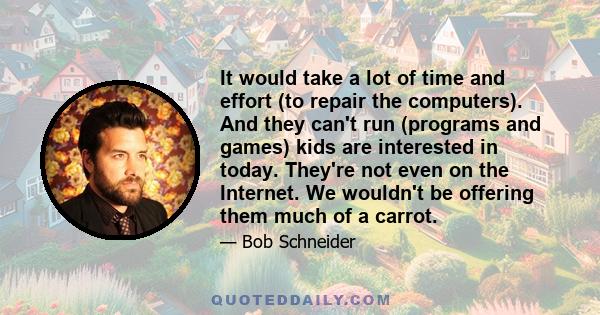 It would take a lot of time and effort (to repair the computers). And they can't run (programs and games) kids are interested in today. They're not even on the Internet. We wouldn't be offering them much of a carrot.