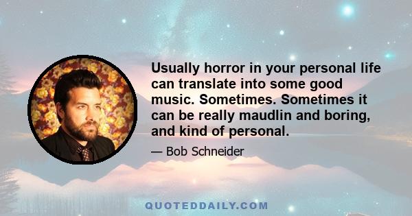 Usually horror in your personal life can translate into some good music. Sometimes. Sometimes it can be really maudlin and boring, and kind of personal.