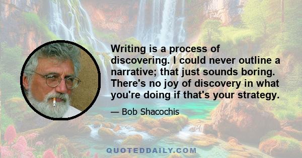 Writing is a process of discovering. I could never outline a narrative; that just sounds boring. There's no joy of discovery in what you're doing if that's your strategy.